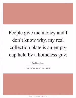 People give me money and I don’t know why, my real collection plate is an empty cup held by a homeless guy Picture Quote #1