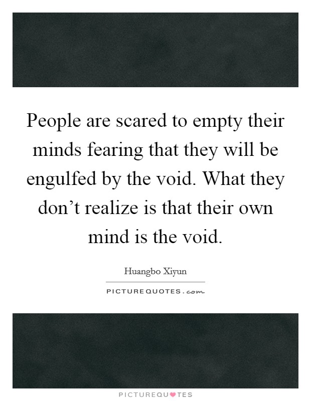 People are scared to empty their minds fearing that they will be engulfed by the void. What they don't realize is that their own mind is the void. Picture Quote #1