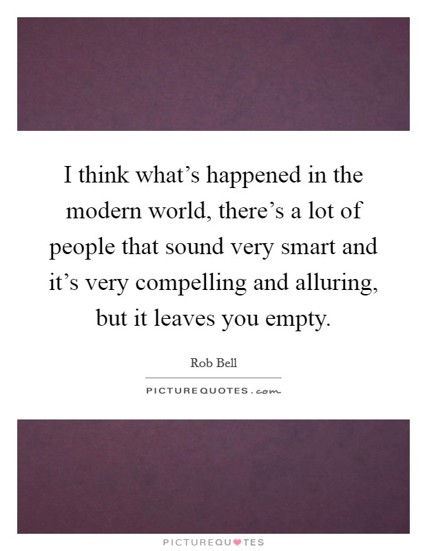 I think what's happened in the modern world, there's a lot of people that sound very smart and it's very compelling and alluring, but it leaves you empty. Picture Quote #1