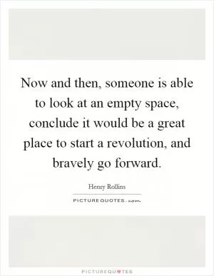 Now and then, someone is able to look at an empty space, conclude it would be a great place to start a revolution, and bravely go forward Picture Quote #1