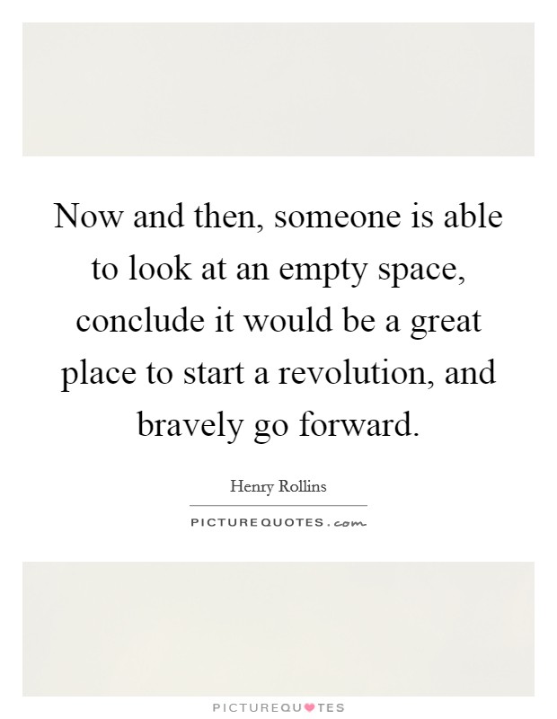 Now and then, someone is able to look at an empty space, conclude it would be a great place to start a revolution, and bravely go forward. Picture Quote #1