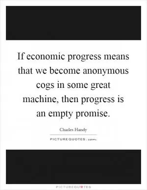 If economic progress means that we become anonymous cogs in some great machine, then progress is an empty promise Picture Quote #1
