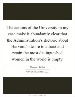 The actions of the University in my case make it abundantly clear that the Administration’s rhetoric about Harvard’s desire to attract and retain the most distinguished women in the world is empty Picture Quote #1