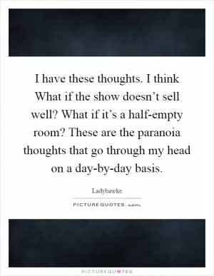 I have these thoughts. I think What if the show doesn’t sell well? What if it’s a half-empty room? These are the paranoia thoughts that go through my head on a day-by-day basis Picture Quote #1