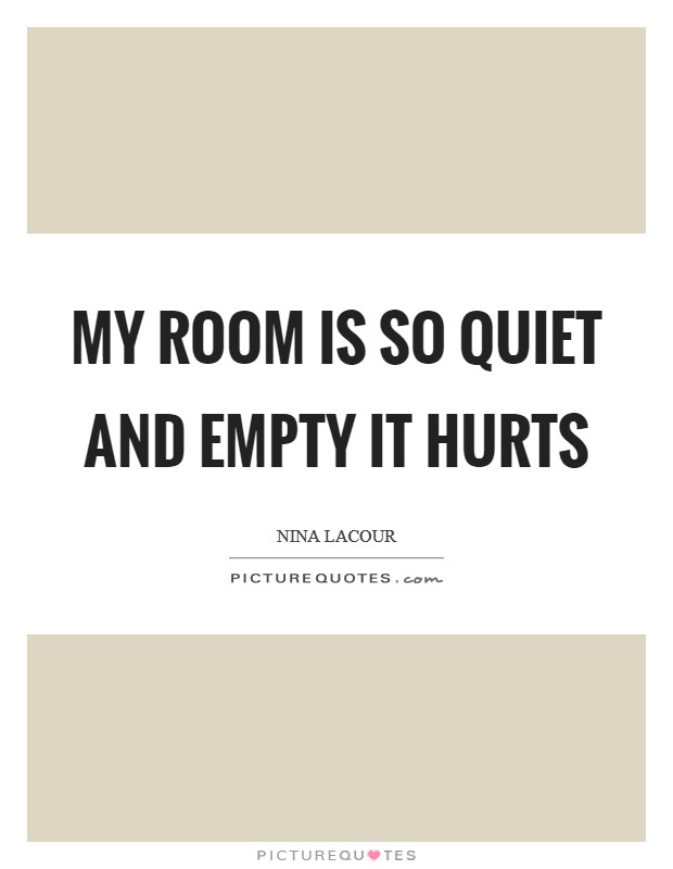 My room is so quiet and empty it hurts Picture Quote #1