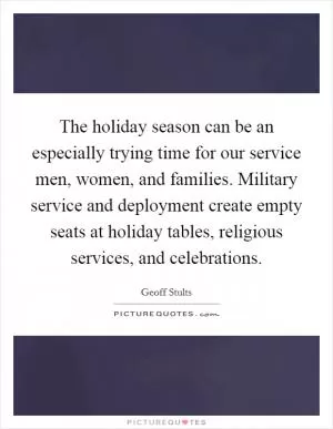 The holiday season can be an especially trying time for our service men, women, and families. Military service and deployment create empty seats at holiday tables, religious services, and celebrations Picture Quote #1