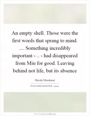 An empty shell. Those were the first words that sprang to mind. .... Something incredibly important - .. - had disappeared from Miu for good. Leaving behind not life, but its absence Picture Quote #1