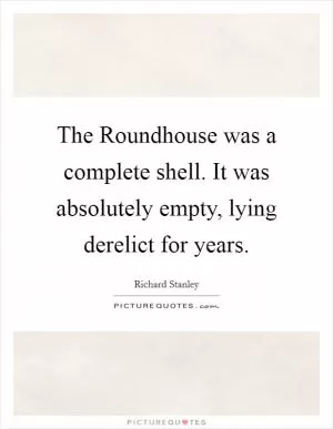 The Roundhouse was a complete shell. It was absolutely empty, lying derelict for years Picture Quote #1