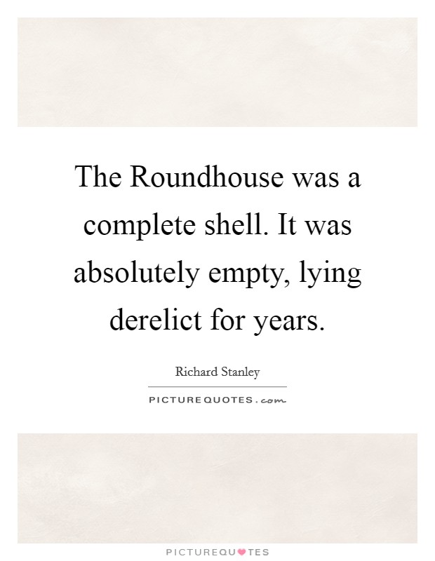 The Roundhouse was a complete shell. It was absolutely empty, lying derelict for years. Picture Quote #1
