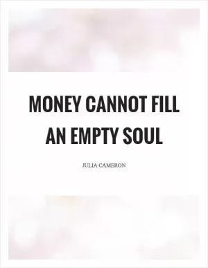 Money cannot fill an empty soul Picture Quote #1