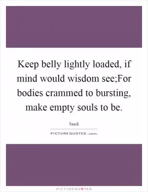 Keep belly lightly loaded, if mind would wisdom see;For bodies crammed to bursting, make empty souls to be Picture Quote #1