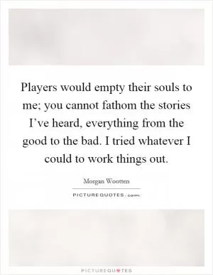 Players would empty their souls to me; you cannot fathom the stories I’ve heard, everything from the good to the bad. I tried whatever I could to work things out Picture Quote #1