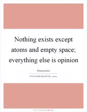 Nothing exists except atoms and empty space; everything else is opinion Picture Quote #1