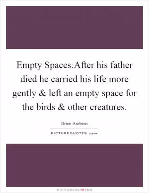 Empty Spaces:After his father died he carried his life more gently and left an empty space for the birds and other creatures Picture Quote #1
