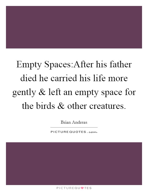 Empty Spaces:After his father died he carried his life more gently and left an empty space for the birds and other creatures. Picture Quote #1