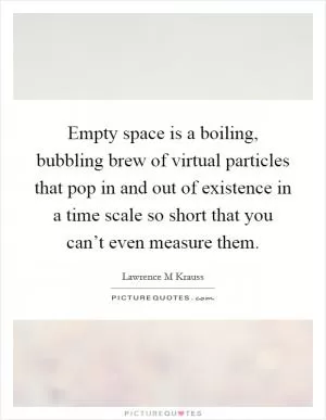 Empty space is a boiling, bubbling brew of virtual particles that pop in and out of existence in a time scale so short that you can’t even measure them Picture Quote #1