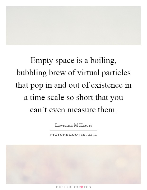 Empty space is a boiling, bubbling brew of virtual particles that pop in and out of existence in a time scale so short that you can't even measure them. Picture Quote #1