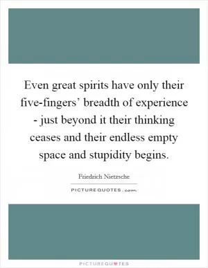 Even great spirits have only their five-fingers’ breadth of experience - just beyond it their thinking ceases and their endless empty space and stupidity begins Picture Quote #1