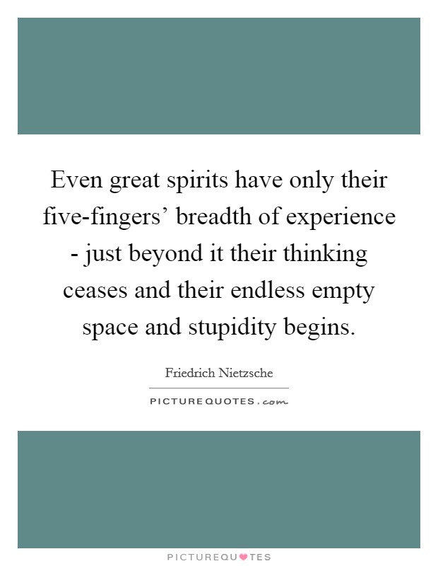 Even great spirits have only their five-fingers' breadth of experience - just beyond it their thinking ceases and their endless empty space and stupidity begins. Picture Quote #1