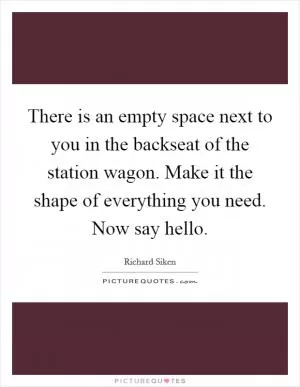 There is an empty space next to you in the backseat of the station wagon. Make it the shape of everything you need. Now say hello Picture Quote #1