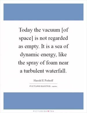 Today the vacuum [of space] is not regarded as empty. It is a sea of dynamic energy, like the spray of foam near a turbulent waterfall Picture Quote #1