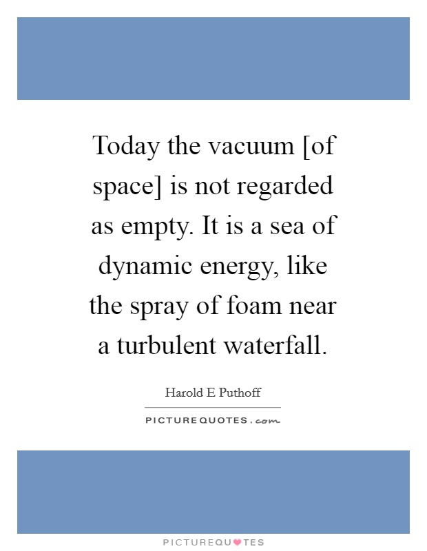 Today the vacuum [of space] is not regarded as empty. It is a sea of dynamic energy, like the spray of foam near a turbulent waterfall. Picture Quote #1