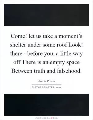 Come! let us take a moment’s shelter under some roof Look! there - before you, a little way off There is an empty space Between truth and falsehood Picture Quote #1