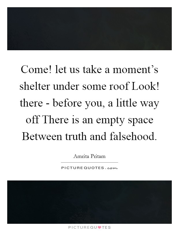 Come! let us take a moment's shelter under some roof Look! there - before you, a little way off There is an empty space Between truth and falsehood. Picture Quote #1
