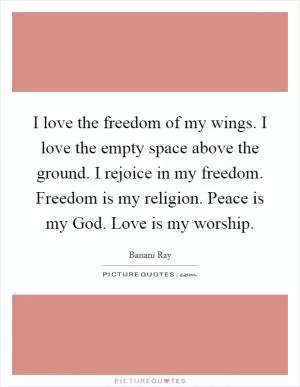 I love the freedom of my wings. I love the empty space above the ground. I rejoice in my freedom. Freedom is my religion. Peace is my God. Love is my worship Picture Quote #1