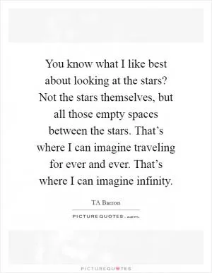 You know what I like best about looking at the stars? Not the stars themselves, but all those empty spaces between the stars. That’s where I can imagine traveling for ever and ever. That’s where I can imagine infinity Picture Quote #1