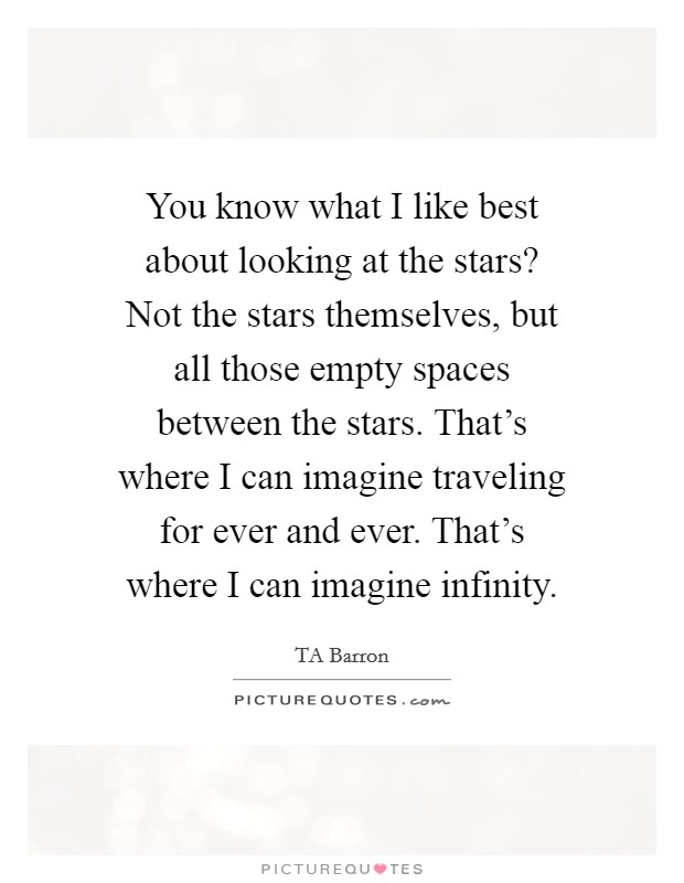 You know what I like best about looking at the stars? Not the stars themselves, but all those empty spaces between the stars. That's where I can imagine traveling for ever and ever. That's where I can imagine infinity. Picture Quote #1