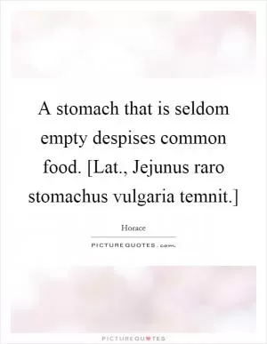 A stomach that is seldom empty despises common food. [Lat., Jejunus raro stomachus vulgaria temnit.] Picture Quote #1
