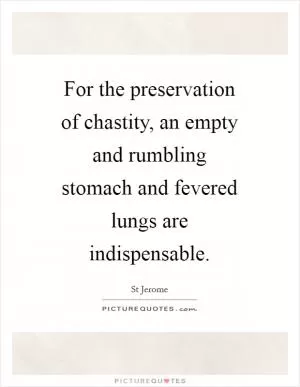 For the preservation of chastity, an empty and rumbling stomach and fevered lungs are indispensable Picture Quote #1