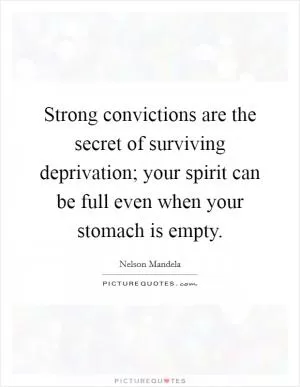 Strong convictions are the secret of surviving deprivation; your spirit can be full even when your stomach is empty Picture Quote #1