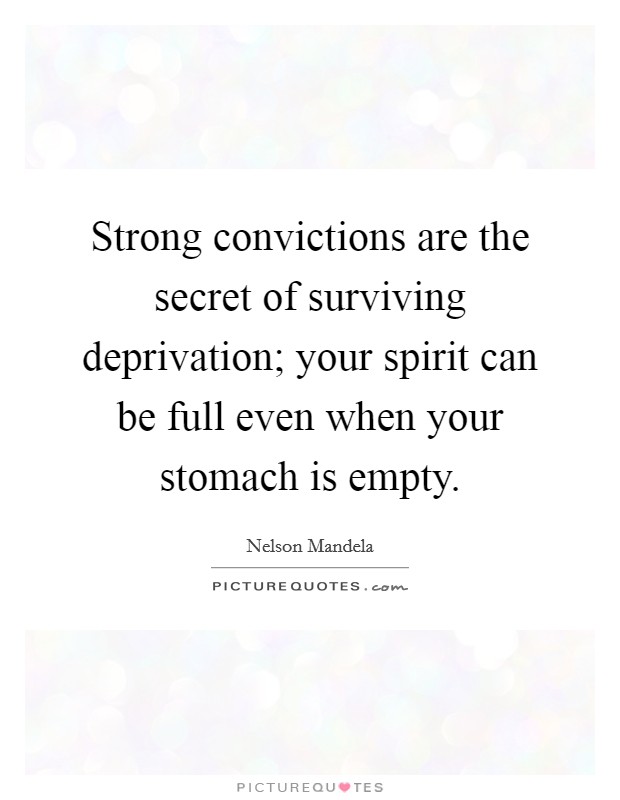 Strong convictions are the secret of surviving deprivation; your spirit can be full even when your stomach is empty. Picture Quote #1