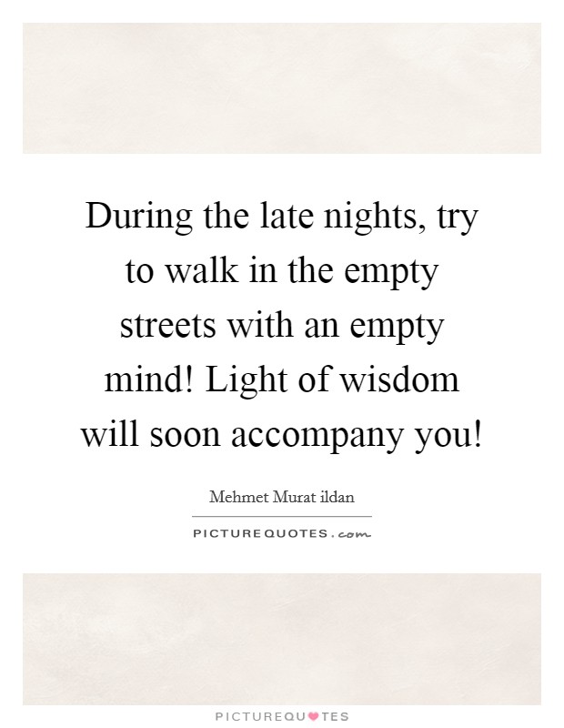 During the late nights, try to walk in the empty streets with an empty mind! Light of wisdom will soon accompany you! Picture Quote #1