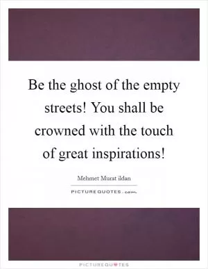 Be the ghost of the empty streets! You shall be crowned with the touch of great inspirations! Picture Quote #1