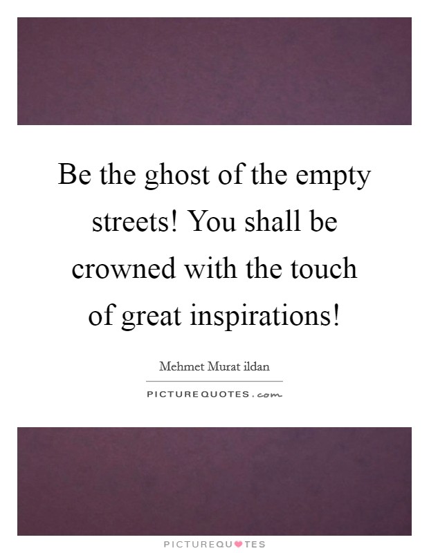 Be the ghost of the empty streets! You shall be crowned with the touch of great inspirations! Picture Quote #1