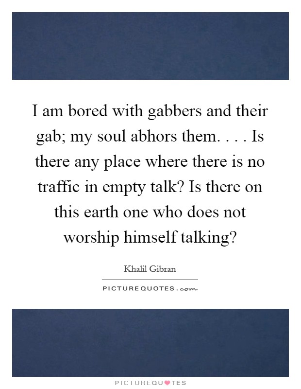 I am bored with gabbers and their gab; my soul abhors them. . . . Is there any place where there is no traffic in empty talk? Is there on this earth one who does not worship himself talking? Picture Quote #1