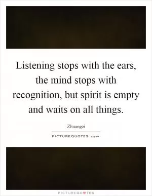 Listening stops with the ears, the mind stops with recognition, but spirit is empty and waits on all things Picture Quote #1
