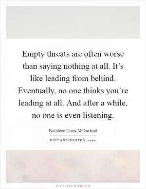 Empty threats are often worse than saying nothing at all. It’s like leading from behind. Eventually, no one thinks you’re leading at all. And after a while, no one is even listening Picture Quote #1
