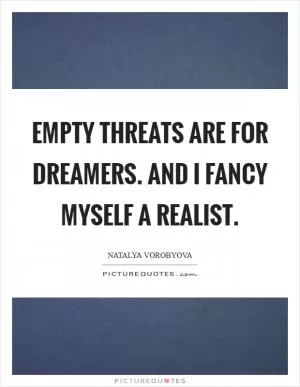 Empty threats are for dreamers. And I fancy myself a realist Picture Quote #1