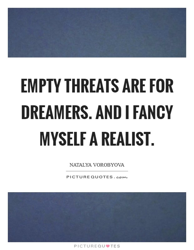 Empty threats are for dreamers. And I fancy myself a realist. Picture Quote #1