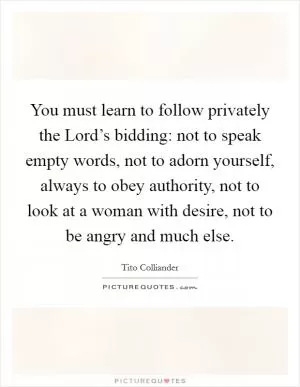 You must learn to follow privately the Lord’s bidding: not to speak empty words, not to adorn yourself, always to obey authority, not to look at a woman with desire, not to be angry and much else Picture Quote #1