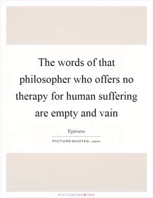 The words of that philosopher who offers no therapy for human suffering are empty and vain Picture Quote #1