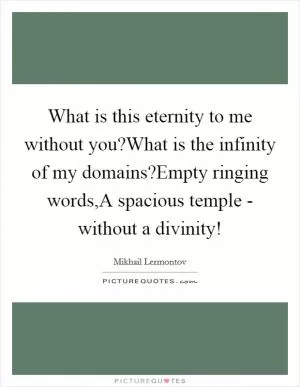 What is this eternity to me without you?What is the infinity of my domains?Empty ringing words,A spacious temple - without a divinity! Picture Quote #1