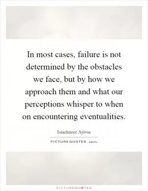 In most cases, failure is not determined by the obstacles we face, but by how we approach them and what our perceptions whisper to when on encountering eventualities Picture Quote #1
