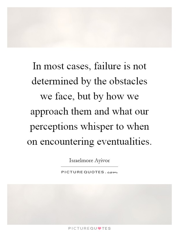 In most cases, failure is not determined by the obstacles we face, but by how we approach them and what our perceptions whisper to when on encountering eventualities. Picture Quote #1