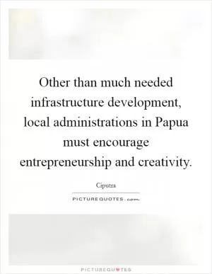 Other than much needed infrastructure development, local administrations in Papua must encourage entrepreneurship and creativity Picture Quote #1