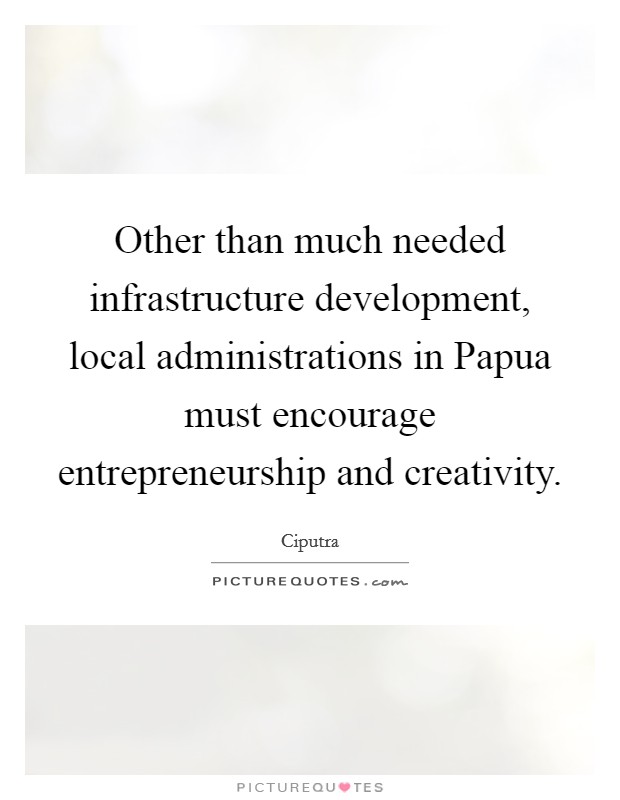 Other than much needed infrastructure development, local administrations in Papua must encourage entrepreneurship and creativity. Picture Quote #1